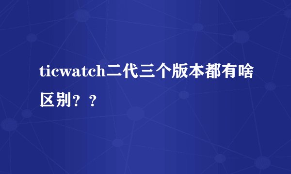 ticwatch二代三个版本都有啥区别？？