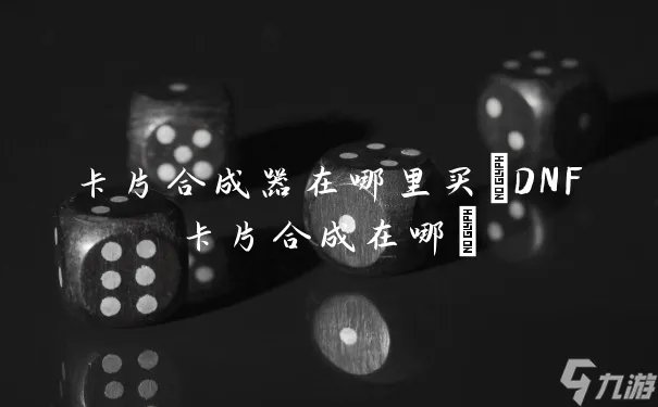 卡片合成器在哪里买 DNF卡片合成在哪