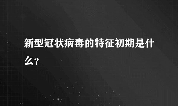 新型冠状病毒的特征初期是什么？