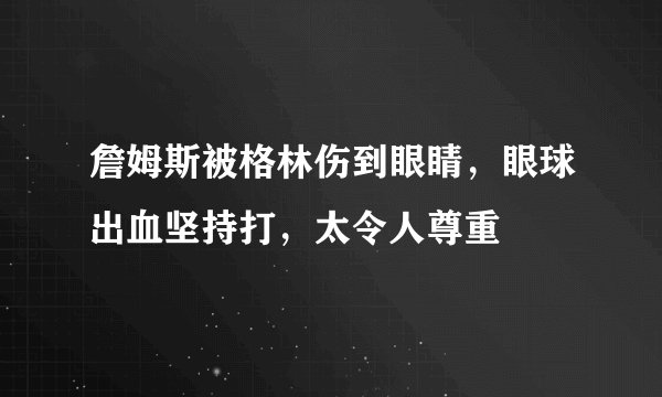詹姆斯被格林伤到眼睛，眼球出血坚持打，太令人尊重