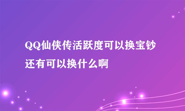 QQ仙侠传活跃度可以换宝钞还有可以换什么啊