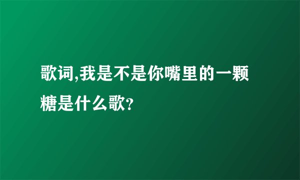 歌词,我是不是你嘴里的一颗糖是什么歌？
