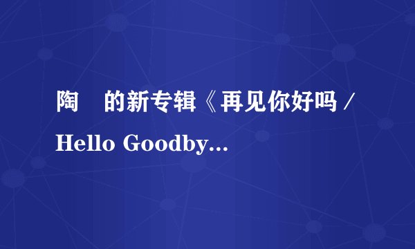 陶喆的新专辑《再见你好吗／Hello Goodbye》如何？