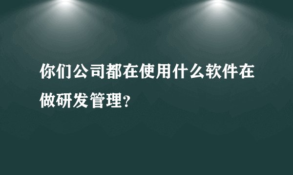 你们公司都在使用什么软件在做研发管理？