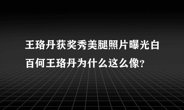 王珞丹获奖秀美腿照片曝光白百何王珞丹为什么这么像？