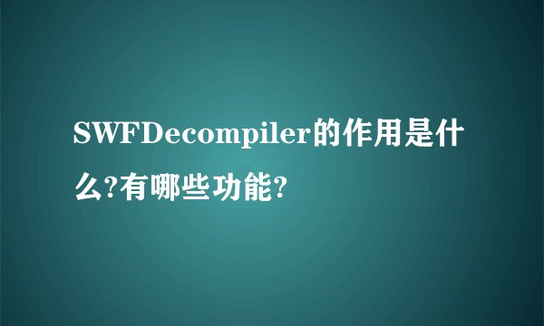 SWFDecompiler的作用是什么?有哪些功能?