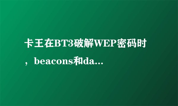 卡王在BT3破解WEP密码时，beacons和data至少多少才能破解完呢