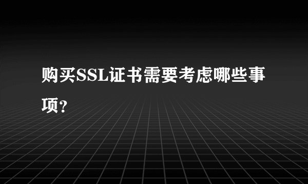 购买SSL证书需要考虑哪些事项？
