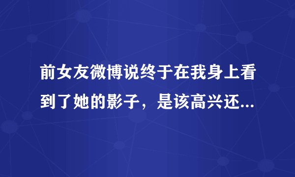 前女友微博说终于在我身上看到了她的影子，是该高兴还是伤心？什么意思
