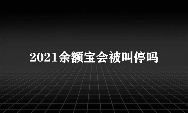 2021余额宝会被叫停吗