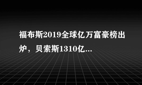 福布斯2019全球亿万富豪榜出炉，贝索斯1310亿美元蝉联世界第一