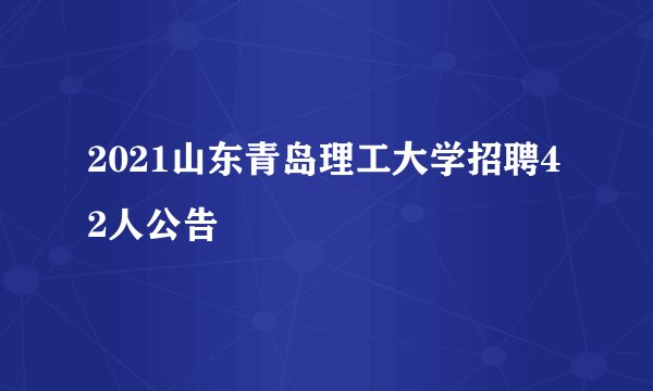 2021山东青岛理工大学招聘42人公告