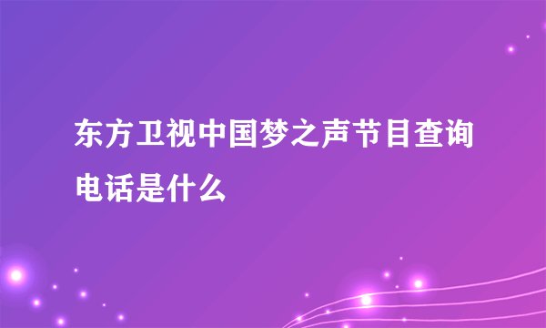 东方卫视中国梦之声节目查询电话是什么