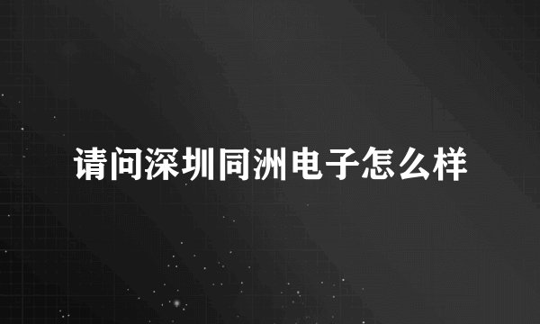 请问深圳同洲电子怎么样