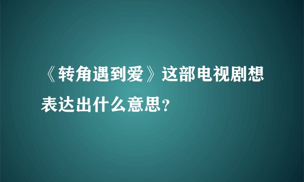 《转角遇到爱》这部电视剧想表达出什么意思？