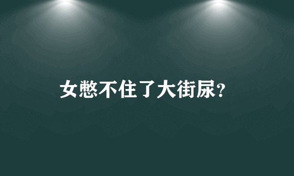 女憋不住了大街尿？