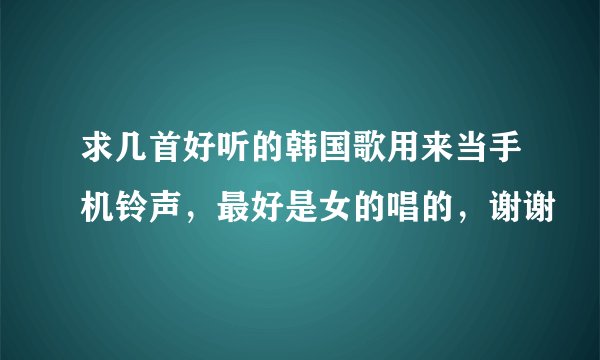 求几首好听的韩国歌用来当手机铃声，最好是女的唱的，谢谢