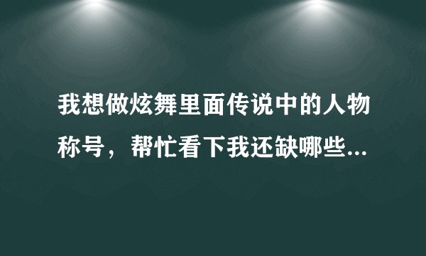 我想做炫舞里面传说中的人物称号，帮忙看下我还缺哪些称号。要容易做的。5分。