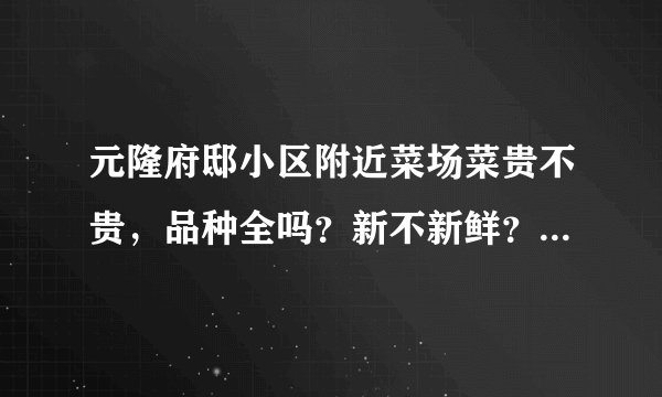 元隆府邸小区附近菜场菜贵不贵，品种全吗？新不新鲜？一般下午几点没了？