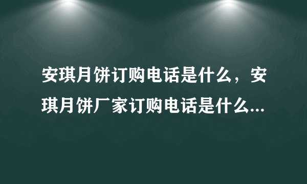 安琪月饼订购电话是什么，安琪月饼厂家订购电话是什么，我要厂家直销电话？急着订购月饼