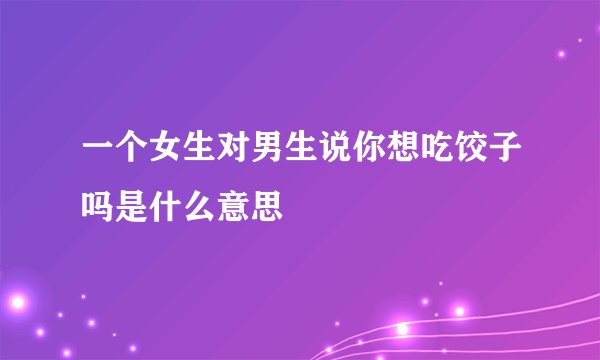 一个女生对男生说你想吃饺子吗是什么意思