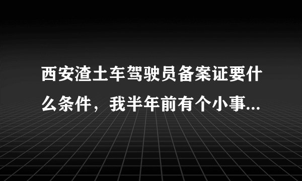 西安渣土车驾驶员备案证要什么条件，我半年前有个小事故为什么办不成？