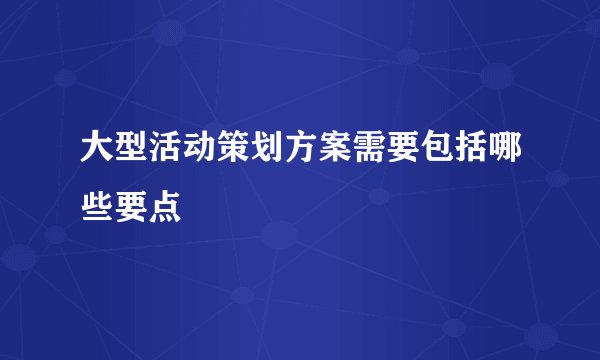 大型活动策划方案需要包括哪些要点