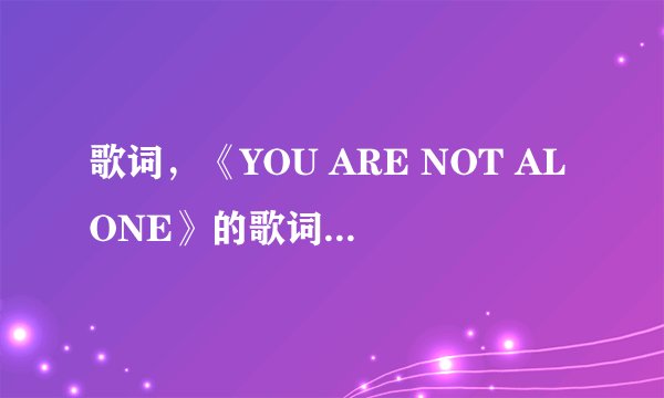 歌词，《YOU ARE NOT ALONE》的歌词，中英文都要
