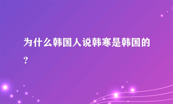 为什么韩国人说韩寒是韩国的？