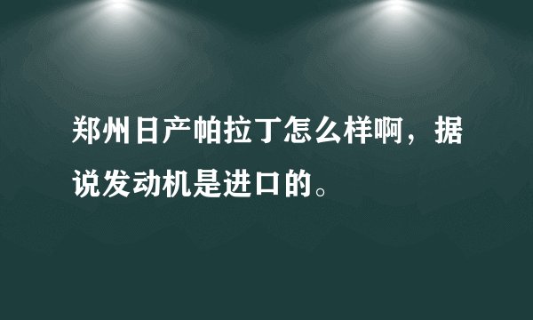 郑州日产帕拉丁怎么样啊，据说发动机是进口的。