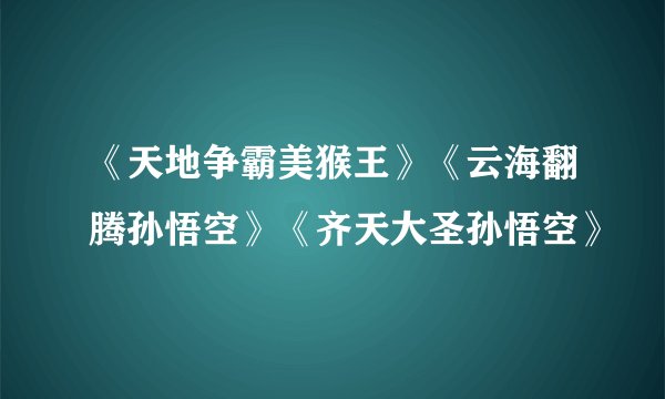 《天地争霸美猴王》《云海翻腾孙悟空》《齐天大圣孙悟空》