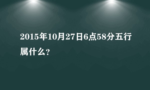 2015年10月27日6点58分五行属什么？