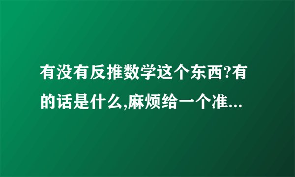 有没有反推数学这个东西?有的话是什么,麻烦给一个准确的解释,顺便麻烦给一个简单易懂的例子.