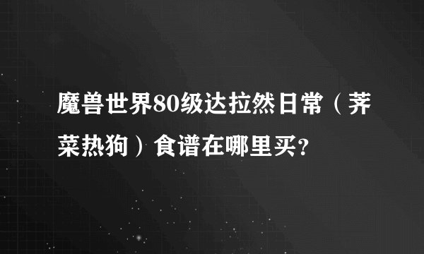 魔兽世界80级达拉然日常（荠菜热狗）食谱在哪里买？