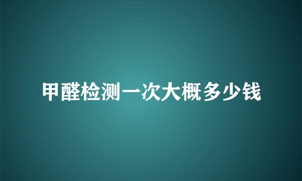 甲醛检测一次大概多少钱