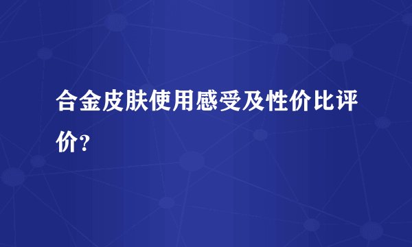 合金皮肤使用感受及性价比评价？