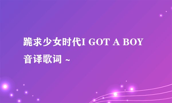 跪求少女时代I GOT A BOY音译歌词 ~