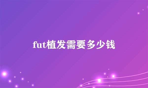 fut植发需要多少钱