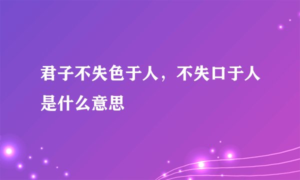 君子不失色于人，不失口于人是什么意思
