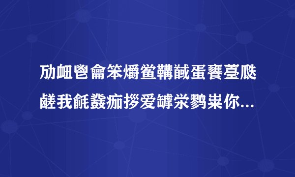 劢衄鬯龠笨爝鲎鞲馘蛋饔薹瓞鹾我毹鼗痂拶爱罅泶鹨粜你郄鹱貅齄一锬慝隳阒生隈薹一舁骱酃世！