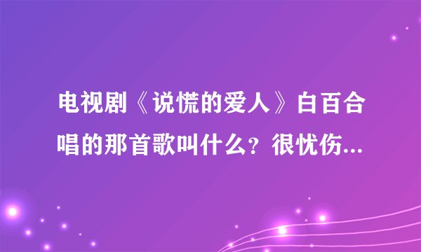 电视剧《说慌的爱人》白百合唱的那首歌叫什么？很忧伤的那首、