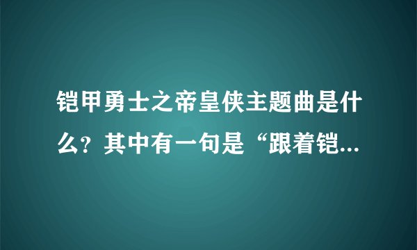 铠甲勇士之帝皇侠主题曲是什么？其中有一句是“跟着铠甲勇士一起穿梭光阴”后面不记得了。