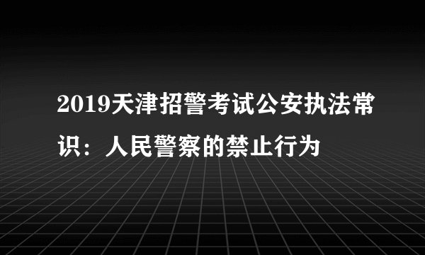 2019天津招警考试公安执法常识：人民警察的禁止行为