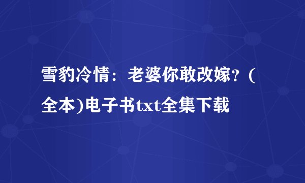 雪豹冷情：老婆你敢改嫁？(全本)电子书txt全集下载
