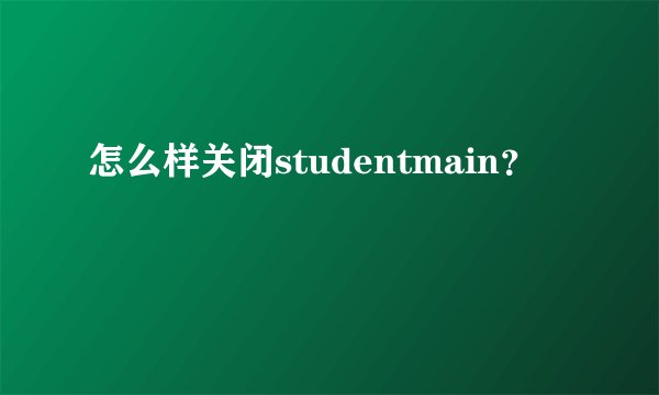 怎么样关闭studentmain？