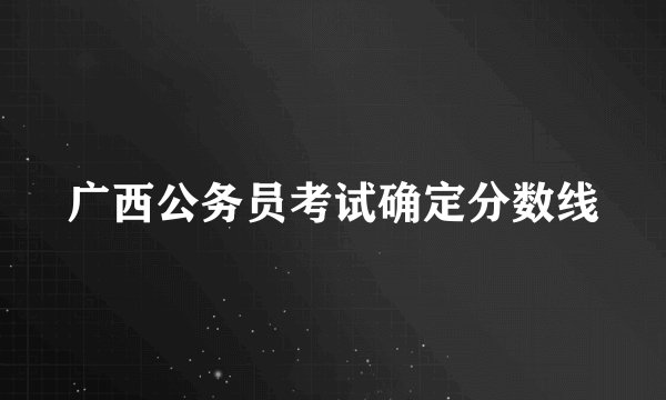 广西公务员考试确定分数线