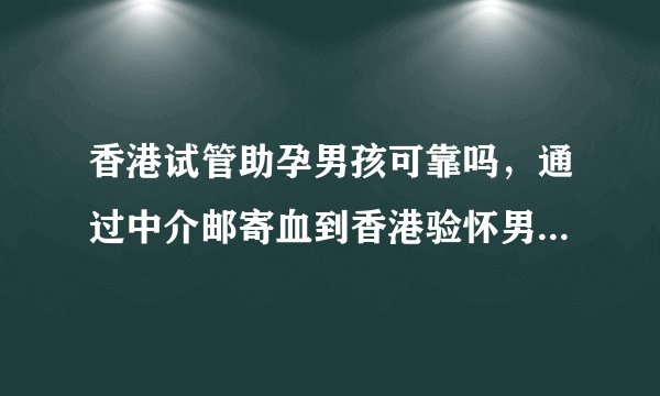 香港试管助孕男孩可靠吗，通过中介邮寄血到香港验怀男女是真的还是全是假的