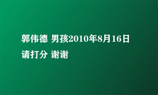 郭伟德 男孩2010年8月16日 请打分 谢谢