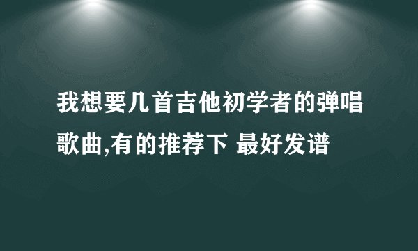 我想要几首吉他初学者的弹唱歌曲,有的推荐下 最好发谱