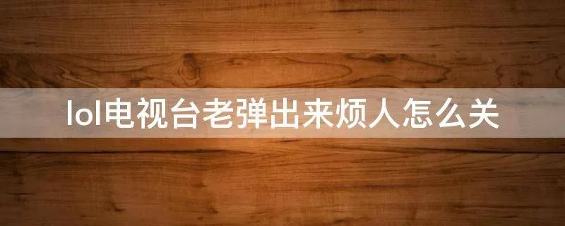 lol电视台老弹出来烦人怎么关